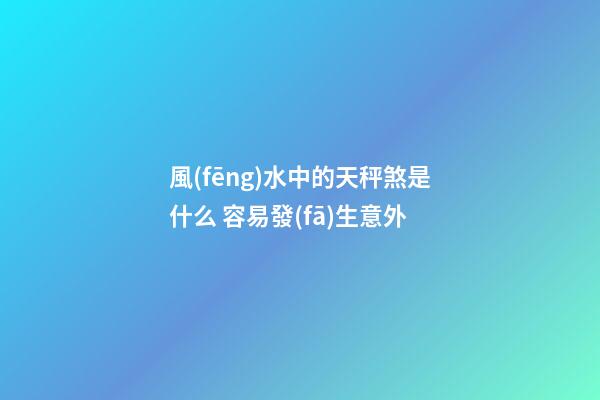風(fēng)水中的天秤煞是什么 容易發(fā)生意外